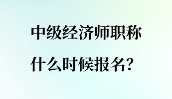 中級經(jīng)濟師職稱什么時候報名？