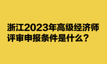 浙江2023年高級(jí)經(jīng)濟(jì)師評(píng)審申報(bào)條件是什么？