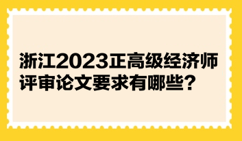 浙江2023正高級(jí)經(jīng)濟(jì)師評(píng)審論文要求有哪些？