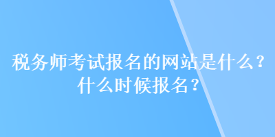 稅務(wù)師考試報名的網(wǎng)站是什么？什么時候報名？