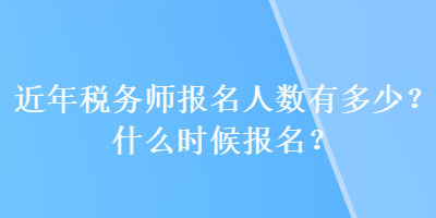 近年稅務(wù)師報(bào)名人數(shù)有多少？什么時候報(bào)名？