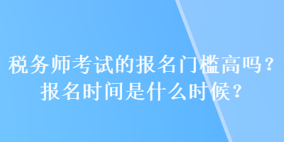 稅務(wù)師考試的報名門檻高嗎？報名時間是什么時候？