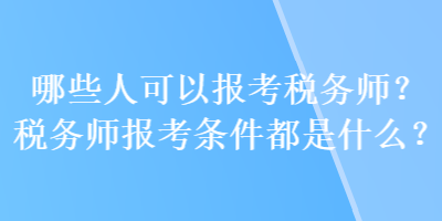 哪些人可以報(bào)考稅務(wù)師？稅務(wù)師報(bào)考條件都是什么？