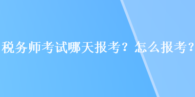 稅務(wù)師考試哪天報(bào)考？怎么報(bào)考？