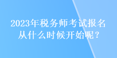 2023年稅務師考試報名從什么時候開始呢？