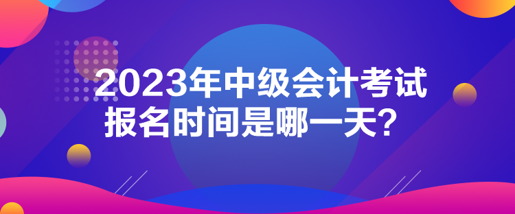 2023年中級會計考試報名時間是哪一天？