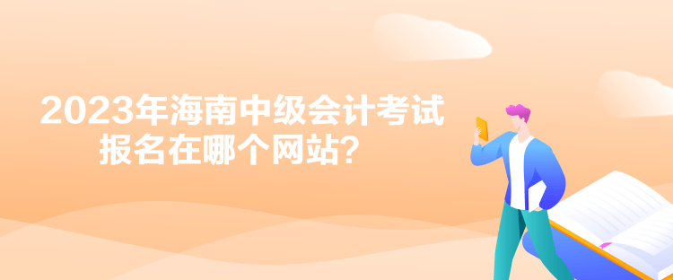 2023年海南中級會計考試報名在哪個網站？