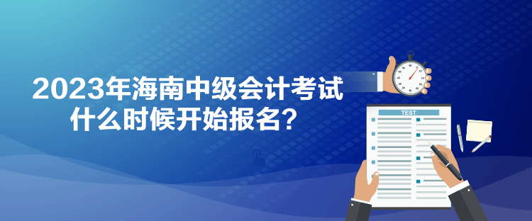 2023年海南中級(jí)會(huì)計(jì)考試什么時(shí)候開始報(bào)名？