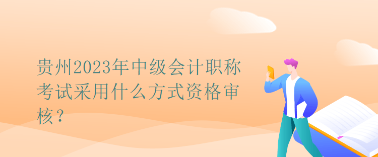 貴州2023年中級會(huì)計(jì)職稱考試采用什么方式資格審核？