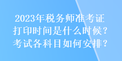 2023年稅務(wù)師準(zhǔn)考證打印時(shí)間是什么時(shí)候？考試各科目如何安排？