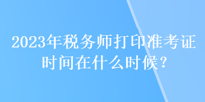 2023年稅務(wù)師打印準(zhǔn)考證時間在什么時候？