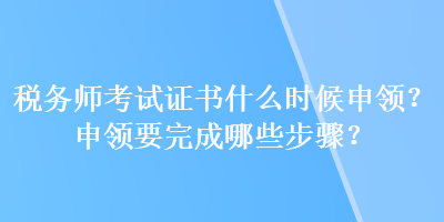 稅務(wù)師考試證書什么時(shí)候申領(lǐng)？申領(lǐng)要完成哪些步驟？