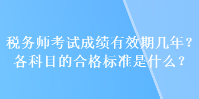 稅務(wù)師考試成績有效期幾年？各科目的合格標(biāo)準(zhǔn)是什么？