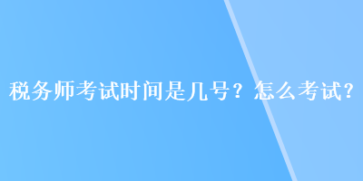 稅務(wù)師考試時間是幾號？怎么考試？