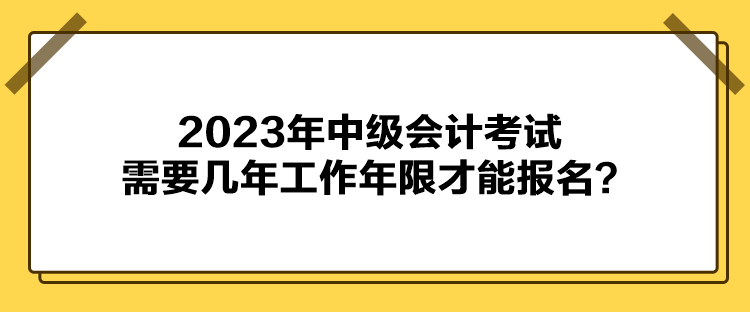 2023年中級會計考試報名需要幾年工作年限才能報名？