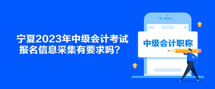 寧夏2023年中級(jí)會(huì)計(jì)考試報(bào)名信息采集有要求嗎？