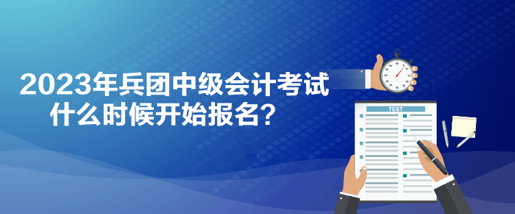 2023年兵團中級會計考試什么時候開始報名？