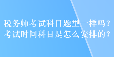 稅務(wù)師考試科目題型一樣嗎？考試時間科目是怎么安排的？