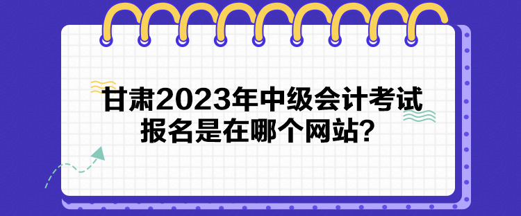 甘肅2023年中級會(huì)計(jì)考試報(bào)名是在哪個(gè)網(wǎng)站？