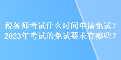 稅務(wù)師考試什么時(shí)間申請(qǐng)免試？2023年考試的免試要求有哪些？