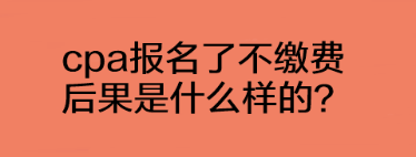 cpa報(bào)名了不繳費(fèi)后果是什么樣的？