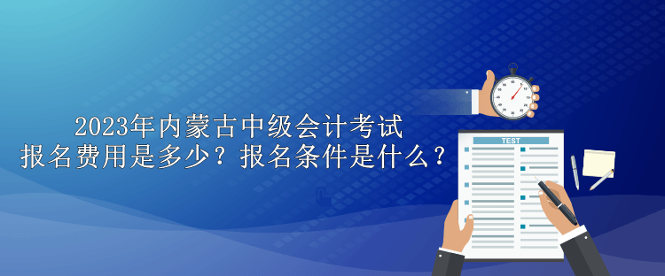 2023年內(nèi)蒙古中級會(huì)計(jì)考試報(bào)名費(fèi)用是多少？報(bào)名條件是什么？