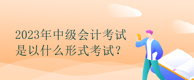 2023年中級(jí)會(huì)計(jì)考試是以什么形式考試？