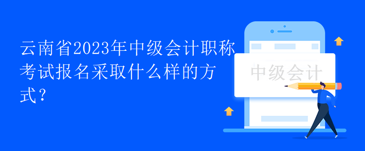 云南省2023年中級(jí)會(huì)計(jì)職稱考試報(bào)名采取什么樣的方式？