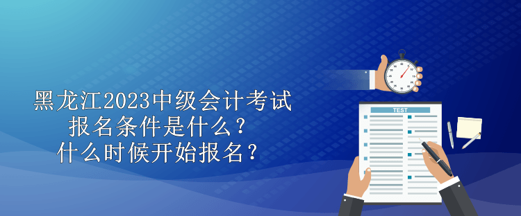 黑龍江2023中級(jí)會(huì)計(jì)考試報(bào)名條件是什么？什么時(shí)候開始報(bào)名？