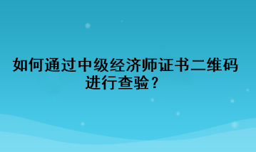 如何通過中級(jí)經(jīng)濟(jì)師證書二維碼進(jìn)行查驗(yàn)？