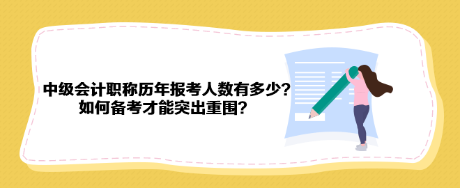 中級(jí)會(huì)計(jì)職稱歷年報(bào)考人數(shù)有多少？如何備考才能突出重圍？