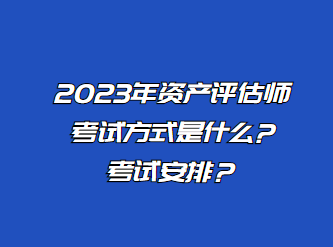 2023年資產(chǎn)評估師考試方式是什么?考試安排？