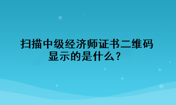 掃描中級經(jīng)濟(jì)師證書二維碼，顯示的是什么？