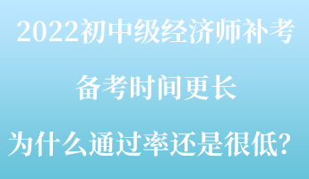 2022初中級(jí)經(jīng)濟(jì)師補(bǔ)考備考時(shí)間更長(zhǎng) 為什么通過(guò)率還是很低？