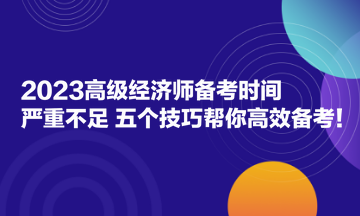 2023高級(jí)經(jīng)濟(jì)師備考時(shí)間嚴(yán)重不足？五個(gè)技巧幫你高效備考！