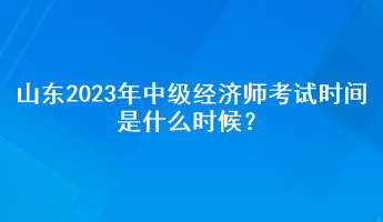 山東2023年中級經(jīng)濟(jì)師考試時間是什么時候？