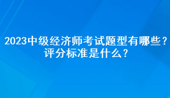 2023年中級經(jīng)濟(jì)師考試題型有哪些？評分標(biāo)準(zhǔn)是什么？