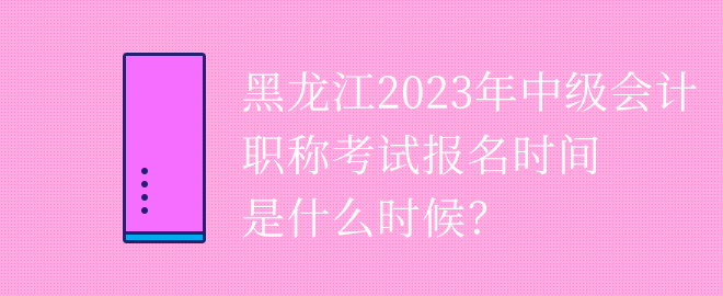 黑龍江2023年中級會計職稱考試報名時間是什么時候？