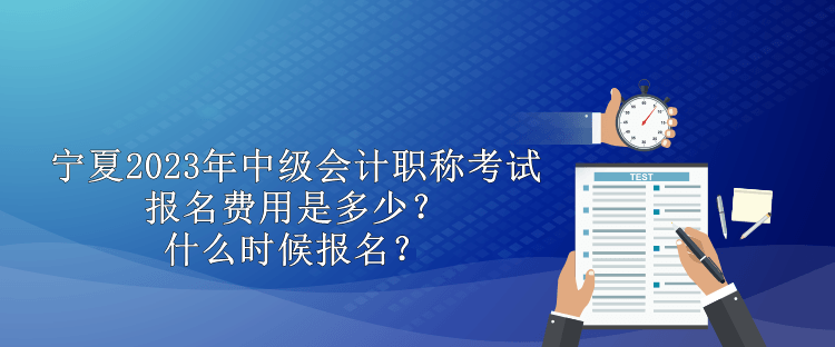 寧夏2023年中級會計職稱考試報名費(fèi)用是多少？什么時候報名？