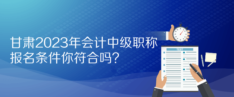 甘肅2023年會(huì)計(jì)中級(jí)職稱報(bào)名條件你符合嗎？