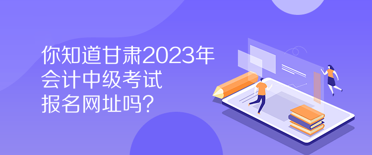 你知道甘肅2023年會計中級考試報名網(wǎng)址嗎？