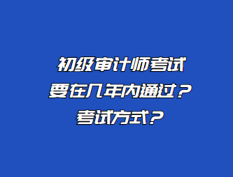 初級審計師考試要在幾年內(nèi)通過？考試方式？