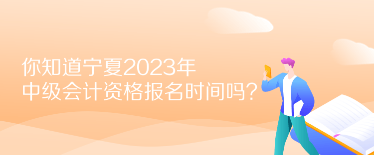 你知道寧夏2023年中級會計資格報名時間嗎？