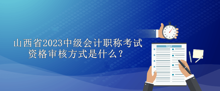 山西省2023中級會計職稱考試資格審核方式是什么？