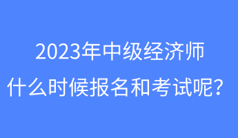 2023年中級經(jīng)濟(jì)師什么時候報名和考試呢？