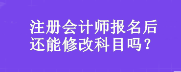 注冊(cè)會(huì)計(jì)師報(bào)名后還能修改科目嗎？