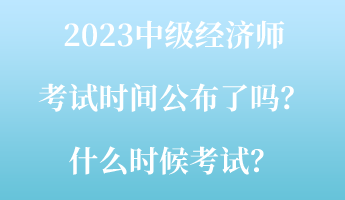 2023中級經(jīng)濟(jì)師考試時間公布了嗎？什么時候考試？