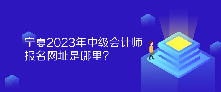 寧夏2023年中級會計(jì)師報名網(wǎng)址是哪里？