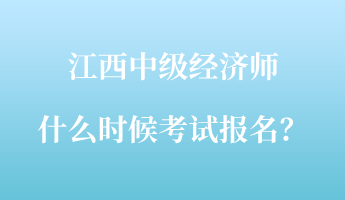 江西中級(jí)經(jīng)濟(jì)師什么時(shí)候考試報(bào)名？