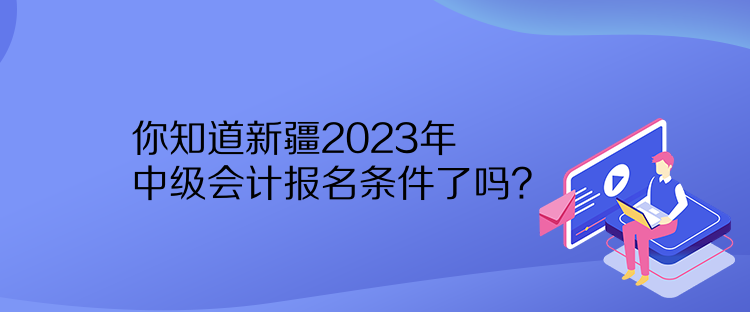 你知道新疆2023年中級(jí)會(huì)計(jì)報(bào)名條件了嗎？